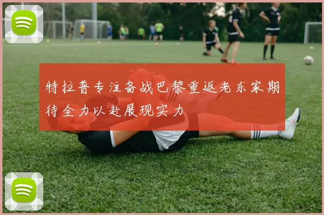 特拉普专注备战巴黎重返老东家期待全力以赴展现实力
