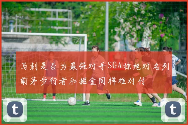 马刺是否为最强对手SGA称绝对名列前茅步行者和掘金同样难对付