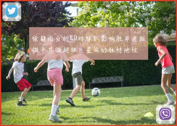 徐静雨分析KD对球队影响胜率差距微乎其微超级巨星间的独特地位