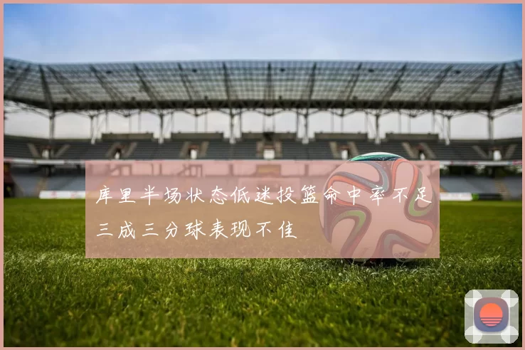 库里半场状态低迷投篮命中率不足三成三分球表现不佳