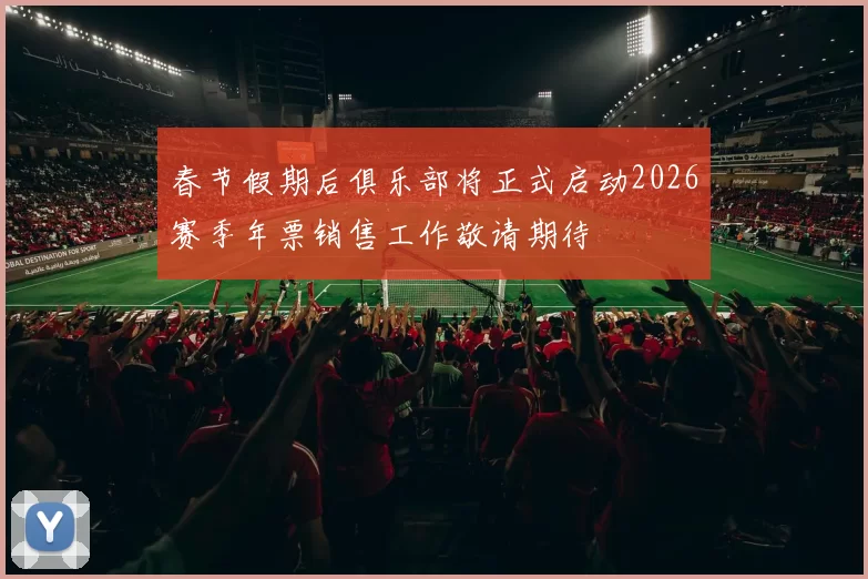 春节假期后俱乐部将正式启动2026赛季年票销售工作敬请期待