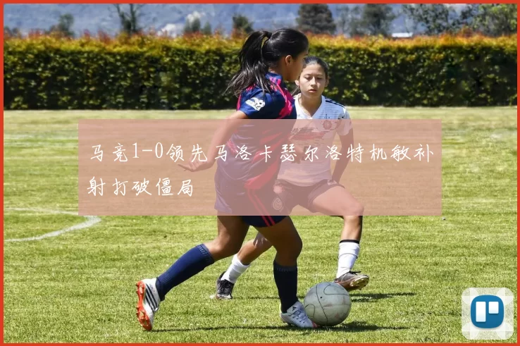 马竞1-0领先马洛卡瑟尔洛特机敏补射打破僵局