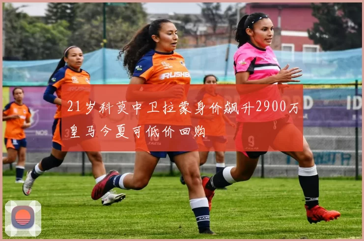 21岁科莫中卫拉蒙身价飙升2900万皇马今夏可低价回购