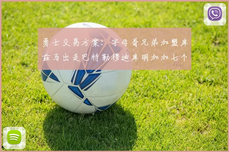 勇士交易方案：字母哥兄弟加盟库兹马出走巴特勒穆迪库明加加七个首轮选秀权