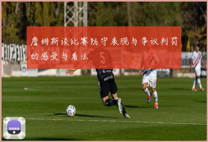 詹姆斯谈比赛防守表现与争议判罚的感受与看法